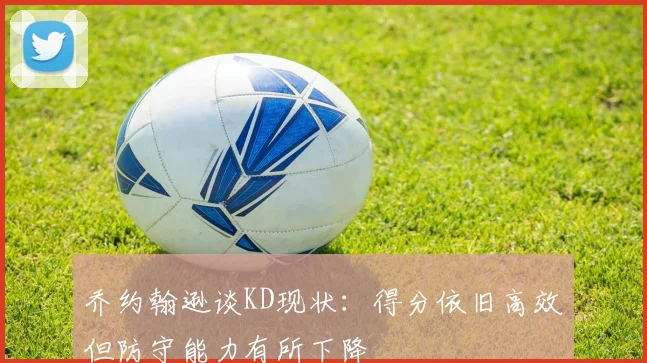 乔约翰逊谈KD现状：得分依旧高效但防守能力有所下降
