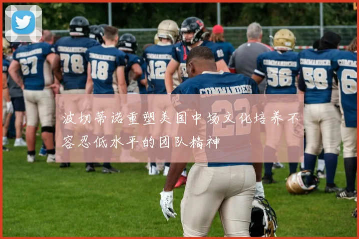 波切蒂诺重塑美国中场文化培养不容忍低水平的团队精神