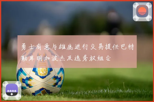 勇士有意与雄鹿进行交易提供巴特勒库明加波杰及选秀权组合