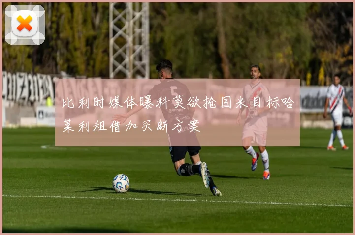 比利时媒体曝科莫欲抢国米目标哈莱利租借加买断方案