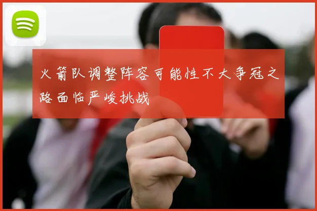 火箭队调整阵容可能性不大争冠之路面临严峻挑战