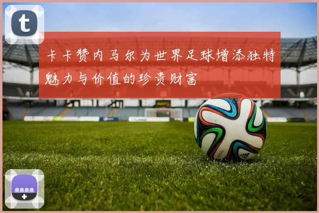 卡卡赞内马尔为世界足球增添独特魅力与价值的珍贵财富