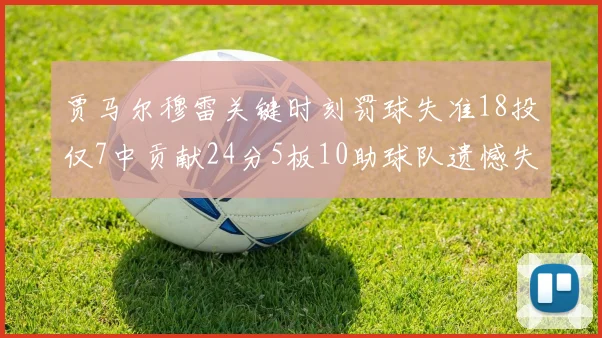 贾马尔穆雷关键时刻罚球失准18投仅7中贡献24分5板10助球队遗憾失平