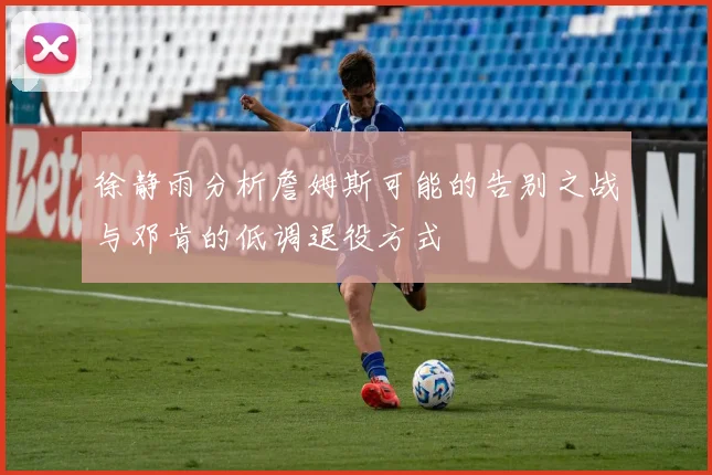 徐静雨分析詹姆斯可能的告别之战与邓肯的低调退役方式