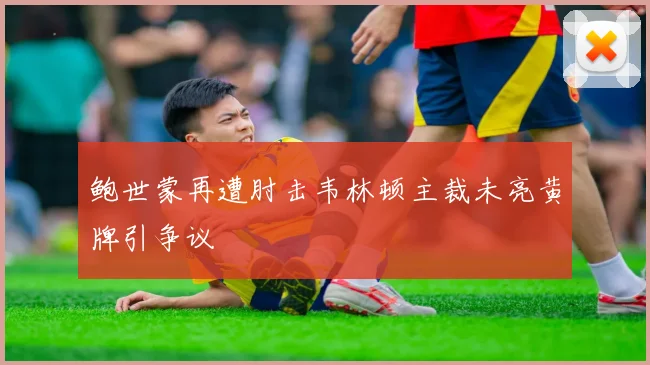 鲍世蒙再遭肘击韦林顿主裁未亮黄牌引争议