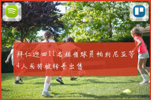 拜仁迎回11名租借球员帕利尼亚等4人或将被转手出售