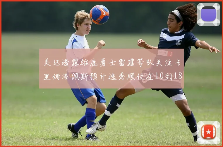 美记透露雄鹿勇士雷霆等队关注卡里姆洛佩斯预计选秀顺位在10到18之间