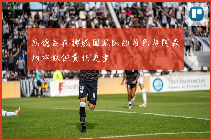 厄德高在挪威国家队的角色与阿森纳相似但责任更重