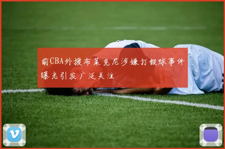 前CBA外援布莱克尼涉嫌打假球事件曝光引发广泛关注