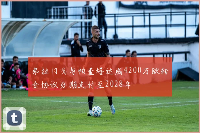 弗拉门戈与帕奎塔达成4200万欧转会协议分期支付至2028年