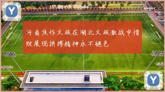 河南焦作文旅在湖北文旅激战中惜败展现拼搏精神永不褪色