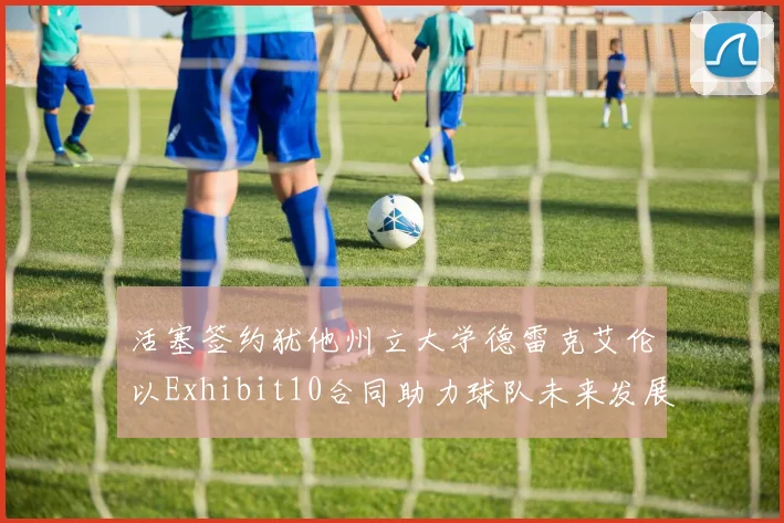 活塞签约犹他州立大学德雷克艾伦以Exhibit10合同助力球队未来发展
