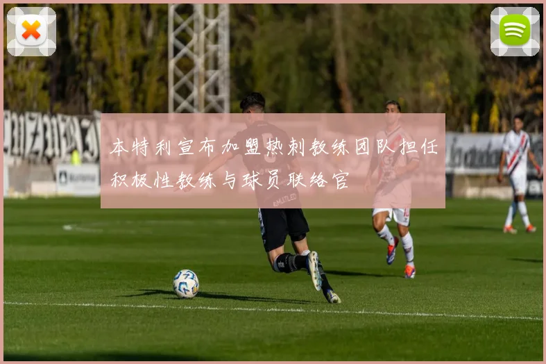 本特利宣布加盟热刺教练团队担任积极性教练与球员联络官