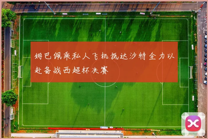 姆巴佩乘私人飞机抵达沙特全力以赴备战西超杯决赛