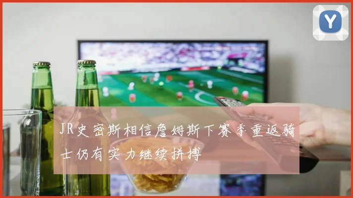 JR史密斯相信詹姆斯下赛季重返骑士仍有实力继续拼搏