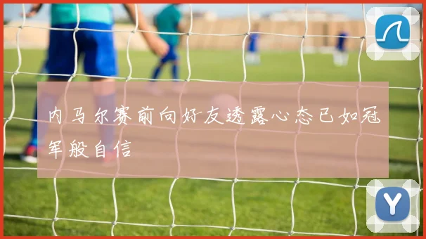 内马尔赛前向好友透露心态已如冠军般自信