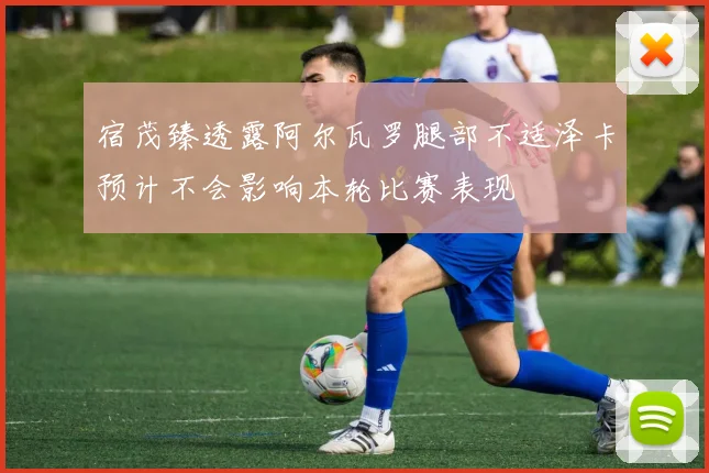 宿茂臻透露阿尔瓦罗腿部不适泽卡预计不会影响本轮比赛表现
