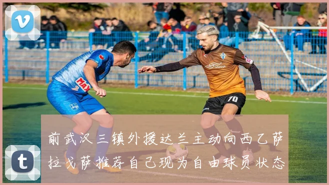 前武汉三镇外援达兰主动向西乙萨拉戈萨推荐自己现为自由球员状态良好