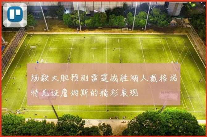杨毅大胆预测雷霆战胜湖人戴格诺特见证詹姆斯的精彩表现