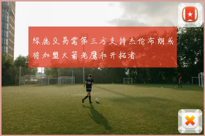 绿鹿交易需第三方支持杰伦布朗或将加盟火箭老鹰和开拓者