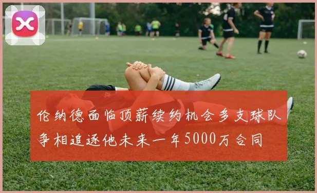 伦纳德面临顶薪续约机会多支球队争相追逐他未来一年5000万合同