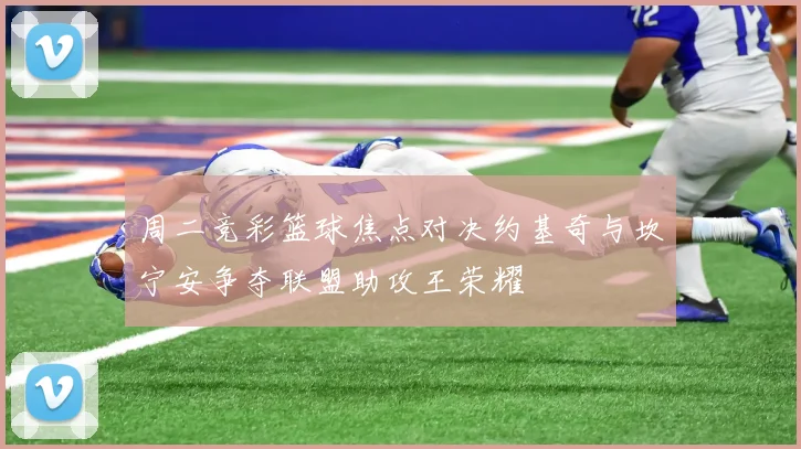 周二竞彩篮球焦点对决约基奇与坎宁安争夺联盟助攻王荣耀