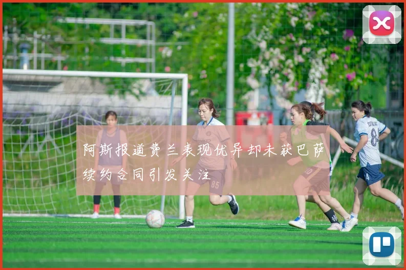 阿斯报道费兰表现优异却未获巴萨续约合同引发关注