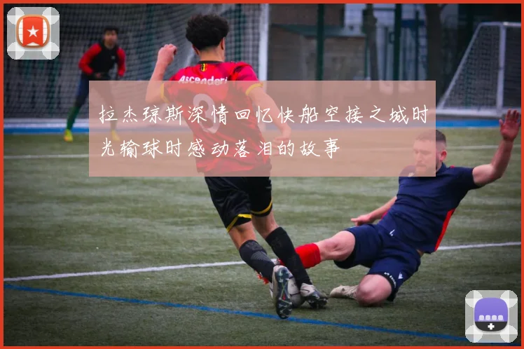 拉杰琼斯深情回忆快船空接之城时光输球时感动落泪的故事