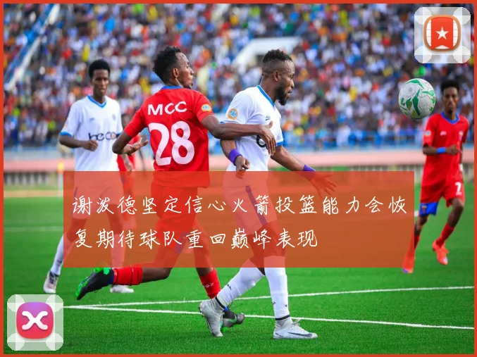 谢泼德坚定信心火箭投篮能力会恢复期待球队重回巅峰表现