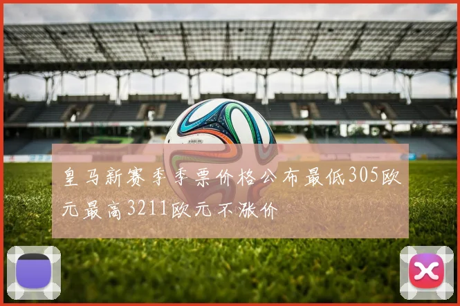 皇马新赛季季票价格公布最低305欧元最高3211欧元不涨价