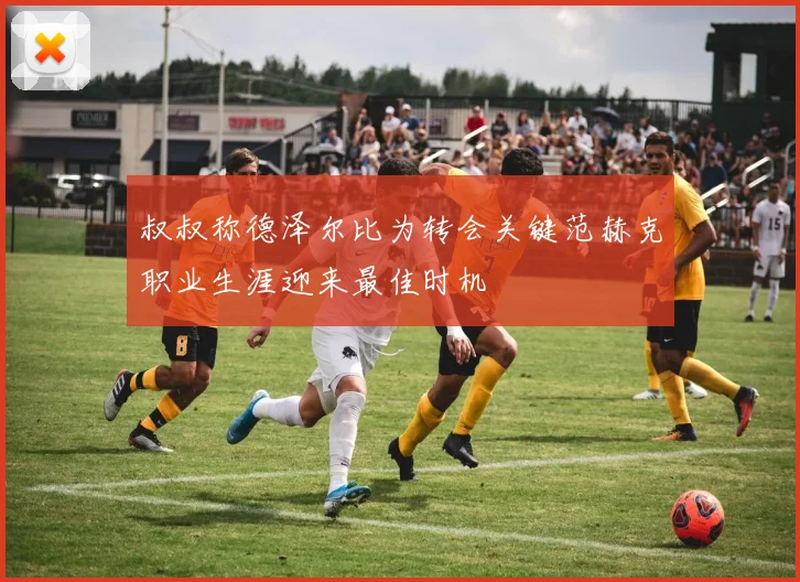 叔叔称德泽尔比为转会关键范赫克职业生涯迎来最佳时机