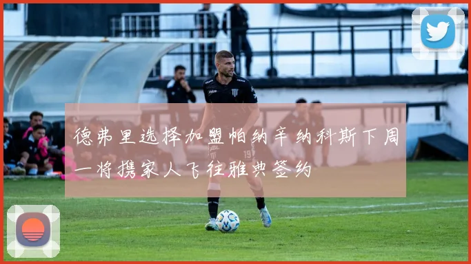 德弗里选择加盟帕纳辛纳科斯下周一将携家人飞往雅典签约